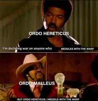 ORDO HERETICUS I'm declaring war on anyone who MEDDLES WITH THE WARP ORDO MALLEUS BUT ORDO HERETICUS, I MEDDLE WITH THE WARP
