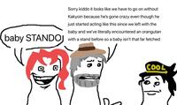 Sorry kiddo it looks like we have to go on without Kakyoin because he's gone crazy even though he just started acting like this since we left with the baby and we've literally encountered an orangutan baby STANDOJ with a stand before so a baby isn't that far fetched 0 0 10 COOL
