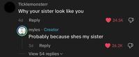 Ticklemonsterr Why your sister look like you 4d Reply myles. Creator Probably because shes my sister 3d Reply View 54 replies 24.5K 26.2K