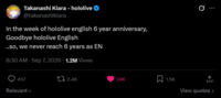 Takanashi Kiara - hololive @takanashikiara In the week of hololive english 6 year anniversary, Goodbye hololive English ..so, we never reach 6 years as EN 8:30 AM - Sep 7, 2026 1.2M Views 457 Relevant 2.4K 34K 1.5K ↑ View quotes >