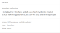 HIVLIVING important confession i lied about my HIV status and all aspects of my identity (marital status, trafficking past, family, etc.) on this blog and i truly apologize. posted 17 hours ago on 26th october tags: hamilton. 1,866 notes
