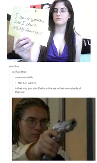 I am a woman and I don't NEED Feminism scottfoss: confusedtree: communismkills: Nor do I want it. Is that why you shot Drake in the ass in that one episode of Degrassi