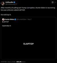 Coffeezilla @coffeebreak YT Ø After months of calling out Trump corruption, Hunter Biden is launching his own shitcoin called LAPTOP. Do not buy it. Hunter Biden @HunterBiden - Sep 7 $LAPTOP September 9 $LAPTOP 4:48 PM - Sep 7, 2026 923.4K Views