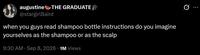 augustine THE GRADUATE @stargirlBaird when you guys read shampoo bottle instructions do you imagine yourselves as the shampoo or as the scalp . 9:30 AM · Sep 8, 2026 1M Views