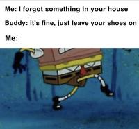 Me: I forgot something in your house Buddy: it's fine, just leave your shoes on Me: