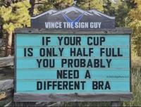 VINCE THE SIGN GUY IF YOUR CUP IS ONLY HALF FULL YOU PROBABLY NEED A © 2023 SignPuns LLC DIFFERENT BRA
