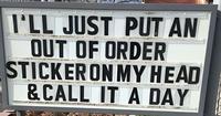 I'LL JUST PUT AN OUT OF ORDER STICKER ON MY HEAD &CALL IT A DAY