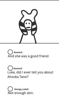 க Gooner1 And she was a good friend ○ Gooner2 Luke, did I ever tell you about Ahsoka Tano? George_LukeS Not enough skin.