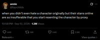 annie @fayrchilds when you didn't even hate a character originally but their stans online are so insufferable that you start resenting the character by proxy 10:58 PM · Sep 12, 2026 1.3M Views 446 Relevant 14K 54K 2.8K ↑ View quotes >