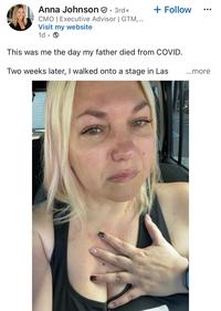 Anna Johnson . 3rd+ CMO | Executive Advisor | GTM,... Visit my website 1d. + Follow ● ● ● This was me the day my father died from COVID. Two weeks later, I walked onto a stage in Las ...more