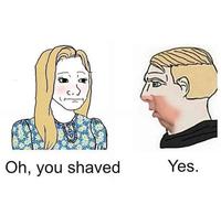 Oh, you shaved Yes.