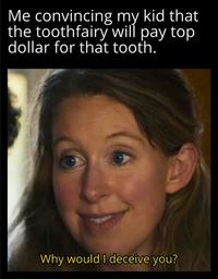 Me convincing my kid that the toothfairy will pay top dollar for that tooth. Why would I deceive you?