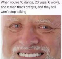 When you're 10 dangs, 20 yups, 6 wows, and 8 man that's crazy's, and they still won't stop talking