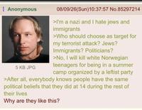 Anonymous 5 KB JPG 08/09/26(Sun)10:37:57 No.85297214 >I'm a nazi and I hate jews and immigrants >Who should choose as target for my terrorist attack? Jews? Immigrants? Politicians? >No, I will kill white Norwegian teenagers for being in a summer camp organized by a leftist party >After all, everybody knows people have the same political beliefs that they did at 14 during the rest of their lives Why are they like this?