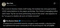 Max Tani @maxwelltani Per a note to Boston Globe staff today, the lesbian bar story generated 1,000 subscriptions to the paper yesterday. The Globe's managing editor said it was "by far our best performing story of the year," and appears to be "on pace to shatter all sorts of Globe records." The Boston Globe ❤ @Boston Globe - Sep 22 A lesbian bar in Greenfield eased its stringent mask mandate, a decision that has splintered the queer community in the city and beyond. trib.al/FyZjBWs
