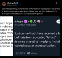 Jaketropolis ❤ @jaketropolis Something entirely unmentioned in the Western Mass Lesbian Bar article is that the commenter who wrote "i hope your bar gets firebombed" is the "hijab-inspired secular accessorization" person *Ace o but I hope @Serene_Necrosis r robbing eople of th F extra revert lost on me that I have received a h ople arent of hate from so-called "leftist" whatever. usiness p nts since changing my pfp to includ crashes a nspired secular accessorization. . 8/23/25 - 116 Views