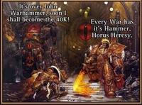It's over John Warhammer, soon I shall become the 40K! Every War has it's Hammer, Horus Heresy. 815
