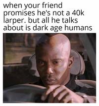 when your friend promises he's not a 40k larper. but all he talks about is dark age humans