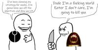 I've been planning my strategy for weeks. I'm gonna keep you off the objectives and deny you VP. Dude I'm a f------ World Eater I don't care, I'm going to kill you