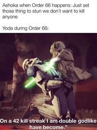 Ashoka when Order 66 happens: Just set those thing to stun we don't want to kill anyone Yoda during Order 66: On a 42 kill streak I am double godlike have become."