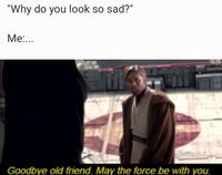 "Why do you look so sad?" Me:... Goodbye old friend. May the force be with you.