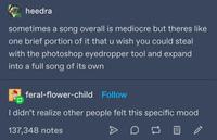 heedra sometimes a song overall is mediocre but theres like one brief portion of it that u wish you could steal with the photoshop eyedropper tool and expand into a full song of its own feral-flower-child Follow I didn't realize other people felt this specific mood 137,348 notes