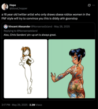 Hope @blood_hopper Q a 16 year old twitter artist who only draws obese roblox women in the FNF style will try to convince you this is diddy ahh goonslop O Vincent Alexander @NonsenseIsland May 28, 2025 Replying to @Nonsenselsland Also, Chris Sanders' pin-up art is always great. 3:17 PM May 29, 2025 2.2M Views