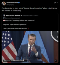 evan loves worf @esjesjesj I'm also going to start using "typical liberal question" when i don't know the answer to something Rep. Arcuri, Michael A. @RepMichael2 · Oct 11 Commentary account Reporter: "How long will the war continue?" Hegseth: "Typical liberal question!" "Don't you know Biden was worse?" !! 0:55 From Dr.Sam Youssef Ph.... OF W T %