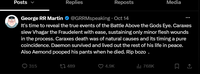 Posts ✓ Replies Reposts Media George RR Martin @GRRMspeaking · Oct 14 It's time to reveal the true events of the Battle Above the Gods Eye. Caraxes slew Vhagar the Fraudelent with ease, sustaining only minor flesh wounds in the process. Caraxes death was of natural causes and its timing a pure coincidence. Daemon survived and lived out the rest of his life in peace. Also Aemond pooped his pants when he died. Rip bozo . 315 489 4.9K 768K ㅁ손