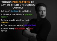 THINGS PRO PLAYERS TO SAY TO THEIR DM DURING COMBAT 1. I don't believe in initiative 2. What is the villain's maiden name? 3. How would you like that cooked? 4. The monster would not do that 5. How many hit points do you have?