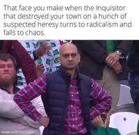 That face you make when the Inquisitor that destroyed your town on a hunch of suspected heresy turns to radicalism and falls to chaos. made with mematic