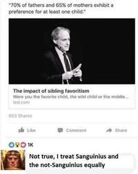 "70% of fathers and 65% of mothers exhibit a preference for at least one child." The impact of sibling favoritism Were you the favorite child, the wild child or the middle... ted.com 653 Shares Like Comment Share 0801K Not true, I treat Sanguinius and the not-Sanguinius equally