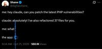 Q Shane @digitalshane_ me: hey claude, can you patch the latest PHP vulnerabilities? claude: absolutely! i've also refactored 37 files for you. me: what the app: 9:34 AM Oct 21, 2026 580.1K Views