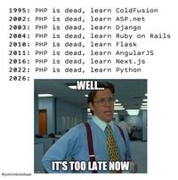 1995: PHP is dead, 2002: PHP is dead, 2003: PHP is dead, 2004: PHP is dead, 2010: PHP is dead, 2011: PHP is dead, 2016: PHP is dead, 2022 PHP is dead, 2026: learn ColdFusion learn ASP.net learn Django learn Ruby on Rails. learn Flask learn AngularJS learn Next.js learn Python WELL... IT'S TOO LATE NOW mgflip.com @justinbieshaar