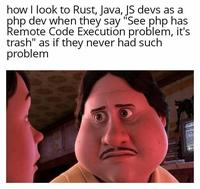how I look to Rust, Java, JS devs as a php dev when they say "See php has Remote Code Execution problem, it's trash" as if they never had such problem