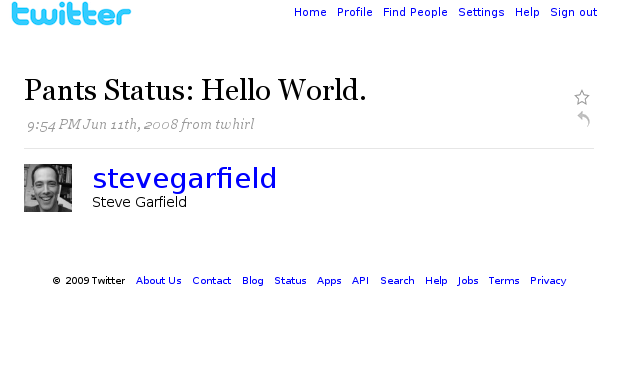twitter Home Profile Find People Settings Help Sign out Pants Status: Hello World. 9:54 PM Jun 11th, 20o8 from twhirl stevegarfield Steve Garfield 2009 Twitter About Us Contact Blog Status Apps API Search Help Jobs Terms Privacy