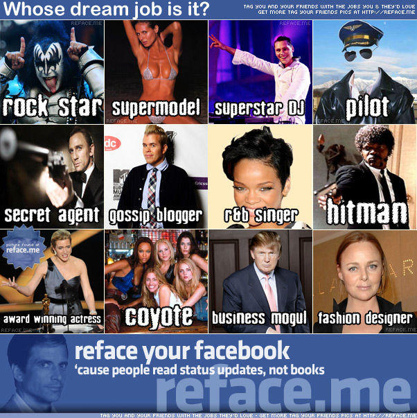 Whose dream job is it? TR URFUTOE EO OAE GET MORE TAG YOUR FRIENDS PICS AT HTT://REFACE.ME rock Star supermodel supersta pilot secret agent gossip blogger Gab singer hitman ace.me s Coyot e business moqui tashion designer award winning actress reface vour facebook cause people read status updates, not books reface.me