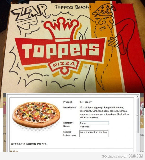 Toppers Bitch TCa TopperE Product: Big Topper 10 traditional toppings. Pepperoni, onions, mushrooms, Canadian bacon, sausage, banana peppers, green peppers, tomatoes, black olives and extra cheese. Description: Recipient Name: Ryan (optional) Special Instructions: draw a wizard on the box See below to customize this item. NO duck face on 9GAG.COM