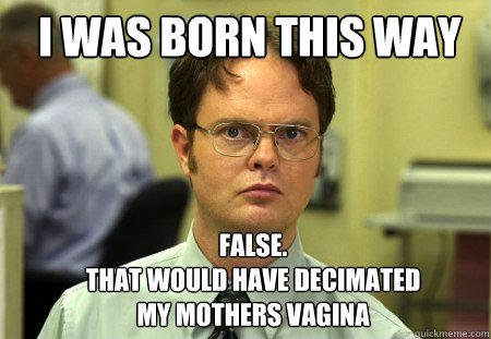 WAS BORN THIS WAY FALSE THAT WOULD HAVE DECIMATED MY MOTHERS VAGINA uickmeme.co