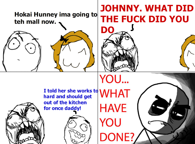 JOHNNY. WHAT DID okai Hunney ima going to THE F--- DID YOU teh mall now. YOU hard and should get to WHAT I told her she works out of the kitchen for once daddy! r HAVE YOU