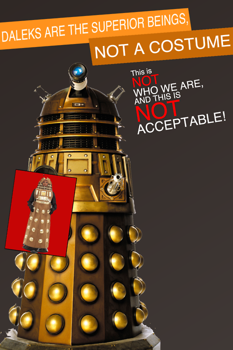 DALEKS ARE THE SUPERIOR BEINGS, NOT A COSTUME This is NOT WHO WE ARE AND THIS IS NOT ACCEPTABLE!