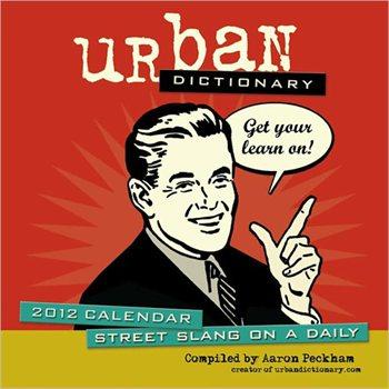 URbaN DICTIONARY Get your learn on! 2012 CALENDAR TREET SLANG ON A DAILY Compiled by Aaron Peckham crea tor of urbandiotionary.com