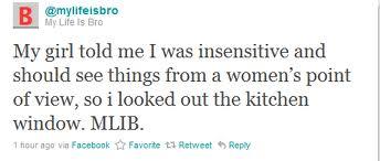 @mylifeisbro My Life is Bro My girl told me I was insensitive and should see things from a women's point of view, so i looked out the kitchen window. MLIB 1 hour ago via Facebook ☆ Favorte ti Retweet Reply