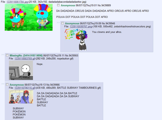 File 061784ipg-(25 KB, 342x192, dadadadabacondadadadaotter.jpg) Anonymous 06/07/12(Thu)19:01 No.9439889 DA DADADADA CIRCUS DADA DADADADA AFRO CIRCUS AFRO CIRCUS AFRO POLKA DOT POLKA DOT POLKA DOT AFRO Anonymous 06/07/12(Thu)19:09 No.9439946 File: 1339110599767 png-(100 KB, 500x462, zebstrikashowshistruecolors.png) You clowns and your afros □ MissingNo. [5414918798981 06/07/12(Thu)19:11 No.9439955 File f-(282 KB, 248x200, nopebutton.gif) Nope Anonymous 06/07/12(Thu)19:13 No.9439966 File: 1339110796115.gif-(430 KB, 480x269, BATTLE SUBWAY TAMBOURINES.gif) DA DA DADADADA DA DA BATTLE DA DA DADADADA DA DA SUBWAY BATTLE SUBWAY BATTLE SUBWAY POKEMON POKEMON SUBWAY