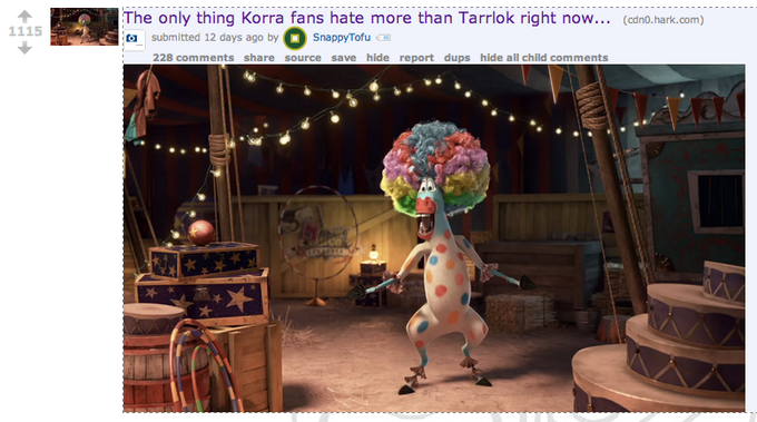 The only thing Korra fans hate more than Tarrlok right now... (cdn0.hark.com) 6sulbmitted 12 days ago by Snapp/Tofu 1115 SnappyTofu 228 comments share source save hide report dups hide all child comments 0 이