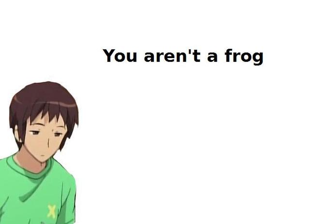 You aren't a frog