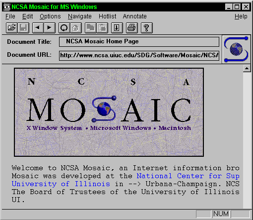 NCSA Mosaic for MS Windows File Edit Options Navigate Hotlist Annotate Document Title: NCSA Mosaic Home Page Document URL: http://www.ncsa.uiuc.edu/SDG/Software/Mosaic/NCSA MOSAIC X Window System Microsoft Windows Macintosh Welcome to NCSA Mosaic, an Internet information bro Mosaic was developed at the National Center for Sup University of I1linois in -- Urbana-Champaign. NCS The Board of Trustees of the University of I1linois UI. NUM