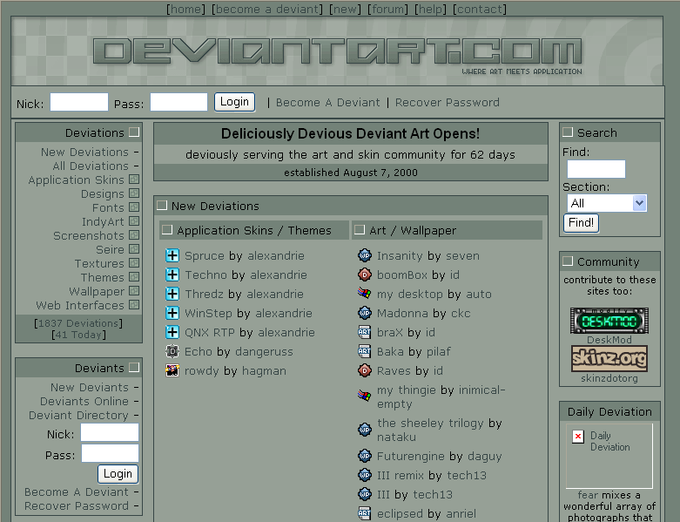 [home] [become a deviant] [new] [forum] [help] [contact] WHERE ART MEETS APPLICATION Nick: Pass: in I Become A Deviant | Recover Password Deliciously Devious Deviant Art Opens! deviously serving the art and skin community for 62 days established August 7, 2000 Deviations Search New Deviations- in All Deviations - Application skins Section: Designs Fonts New Deviations All IndyArt □ Screenshots | | Application Skins / Themes seire- 1+1 Spruce by alexandre Insanity by seven boomBox by id my desktop by auto Community contribute to these sites too: Textures Themes 미 Techno by alexandre + Thredz by alexandrie + WinStep by alexandrie Madonna by ckc Web Interfaces 미 [1837 Deviations] [41 Today] QNX RTP by alexandre Echo by dangeruss rowdy by hagman brax by id Baka by pilaf Raves by id my thingie by inimical- empty the sheeley trilogy by nataku DeskMod Deviants skinzdotorg New Deviants - Deviants Online - Deviant Director Daily Deviation Nick: Deviation Pass: 本Futurengine by daguy Login III remix by tech13 Become A Deviant Recover Password - , 111 by tech13 fear mixes a wonderful array of photographs that eclipsed by anriel