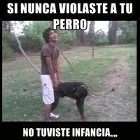 SINUNCA VIOLASTE A TU PERROJ NO TUVISTE INFANCIA..