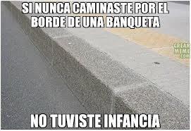 SINUNCA CAMINASTEPOREL BORDE DEUNA BANQUETA NO TUVISTE INFANCIA